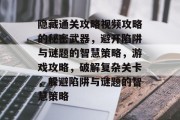 隐藏通关攻略视频攻略的秘密武器,避开陷阱与谜题的智慧策略,游戏攻略,破解复杂关卡,躲避陷阱与谜题的智慧策略 隐藏通关攻略视频攻略的秘密武器,避开陷阱与谜题的智慧策略,游戏攻略,破解复杂关卡,躲避陷阱与谜题的智慧策略