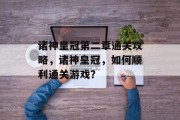 诸神皇冠第二章通关攻略,诸神皇冠,如何顺利通关游戏? 诸神皇冠第二章通关攻略,诸神皇冠,如何顺利通关游戏?