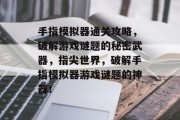 手指模拟器通关攻略,破解游戏谜题的秘密武器,指尖世界,破解手指模拟器游戏谜题的神器! 手指模拟器通关攻略,破解游戏谜题的秘密武器,指尖世界,破解手指模拟器游戏谜题的神器!