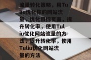 流量转化策略,用Tuliu优化你的网站流量,优化目标页面,提升转化率,使用Tuliu优化网站流量的方法,提升转化率,使用Tuliu优化网站流量的方法 流量转化策略,用Tuliu优化你的网站流量,优化目标页面,提升转化率,使用Tuliu优化网站流量的方法,提升转化率,使用Tuliu优化网站流量的方法