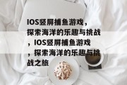 IOS竖屏捕鱼游戏,探索海洋的乐趣与挑战,IOS竖屏捕鱼游戏,探索海洋的乐趣与挑战之旅 IOS竖屏捕鱼游戏,探索海洋的乐趣与挑战,IOS竖屏捕鱼游戏,探索海洋的乐趣与挑战之旅