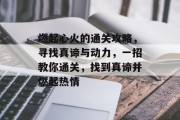 燃起心火的通关攻略,寻找真谛与动力,一招教你通关,找到真谛并燃起热情 燃起心火的通关攻略,寻找真谛与动力,一招教你通关,找到真谛并燃起热情