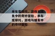 单车变摩托,游戏与捕鱼中的奇妙冒险,单车变摩托,游戏与捕鱼中的奇妙冒险 单车变摩托,游戏与捕鱼中的奇妙冒险,单车变摩托,游戏与捕鱼中的奇妙冒险