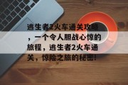 逃生者2火车通关攻略,一个令人胆战心惊的旅程,逃生者2火车通关,惊险之旅的秘密! 逃生者2火车通关攻略,一个令人胆战心惊的旅程,逃生者2火车通关,惊险之旅的秘密!