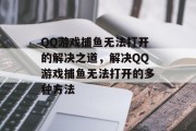 QQ游戏捕鱼无法打开的解决之道,解决QQ游戏捕鱼无法打开的多种方法 QQ游戏捕鱼无法打开的解决之道,解决QQ游戏捕鱼无法打开的多种方法
