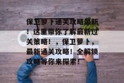 保卫萝卜通关攻略最新!这里带你了解最新过关策略!,保卫萝卜,最新通关攻略!全解锁攻略等你来探索!