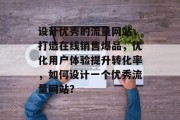 设计优秀的流量网站,打造在线销售爆品,优化用户体验提升转化率,如何设计一个优秀流量网站? 设计优秀的流量网站,打造在线销售爆品,优化用户体验提升转化率,如何设计一个优秀流量网站?