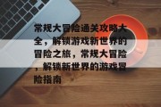 常规大冒险通关攻略大全,解锁游戏新世界的冒险之旅,常规大冒险,解锁新世界的游戏冒险指南