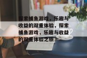 探索捕鱼游戏,乐趣与收益的双重体验,探索捕鱼游戏,乐趣与收益的双重体验之旅 探索捕鱼游戏,乐趣与收益的双重体验,探索捕鱼游戏,乐趣与收益的双重体验之旅