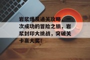 岩浆爆发通关攻略，一次成功的冒险之旅，岩浆封印大挑战，突破关卡赢大奖！