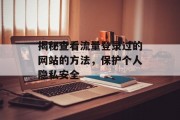 揭秘查看流量登录过的网站的方法,保护个人隐私安全 揭秘查看流量登录过的网站的方法,保护个人隐私安全