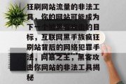 狂刷网站流量的非法工具,你的网站可能成为下一个被黑客攻击的目标,互联网黑手族疯狂刷站背后的网络犯罪手法,网暴之王,黑客攻击你网站的非法工具揭秘 狂刷网站流量的非法工具,你的网站可能成为下一个被黑客攻击的目标,互联网黑手族疯狂刷站背后的网络犯罪手法,网暴之王,黑客攻击你网站的非法工具揭秘