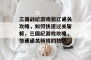 三国战纪游戏张辽通关攻略,如何快速过关斩将,三国纪游戏攻略,快速通关斩将的技巧