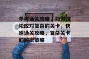 羊群通关攻略,如何轻松应对复杂的关卡,快速通关攻略,复杂关卡的解密策略 羊群通关攻略,如何轻松应对复杂的关卡,快速通关攻略,复杂关卡的解密策略