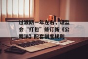 过渡期一年左右,证监会“打包”修订新《公司法》配套制度规则 过渡期一年左右,证监会“打包”修订新《公司法》配套制度规则