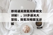 即将通关微氪攻略图文详解!,10步通关大冒险,微氪攻略图文详解
