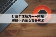 打造个性魅力——网站搭建中的美女背景艺术 打造个性魅力——网站搭建中的美女背景艺术