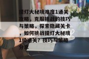 提灯大秘境难度1通关攻略,克服挑战的技巧与策略,探索隐藏关卡,如何挑战提灯大秘境1级通关?技巧与策略分享 提灯大秘境难度1通关攻略,克服挑战的技巧与策略,探索隐藏关卡,如何挑战提灯大秘境1级通关?技巧与策略分享