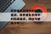 探索捕鱼游戏中的隐藏漏洞,探索捕鱼游戏中的隐藏漏洞,揭秘与策略分析