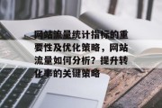 网站流量统计指标的重要性及优化策略,网站流量如何分析?提升转化率的关键策略 网站流量统计指标的重要性及优化策略,网站流量如何分析?提升转化率的关键策略
