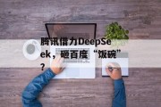 腾讯借力DeepSeek，砸百度“饭碗”？