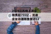 2024江苏规上酒企销售超755亿,流通企业白酒销售额近620亿 2024江苏规上酒企销售超755亿,流通企业白酒销售额近620亿