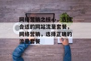 网络营销之核心,选择合适的网站流量套餐,网络营销,选择正确的流量套餐 网络营销之核心,选择合适的网站流量套餐,网络营销,选择正确的流量套餐
