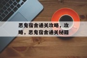 恶鬼宿舍通关攻略,攻略,恶鬼宿舍通关秘籍 恶鬼宿舍通关攻略,攻略,恶鬼宿舍通关秘籍