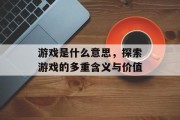 游戏是什么意思,探索游戏的多重含义与价值 游戏是什么意思,探索游戏的多重含义与价值