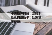 小杰插件网站，您的个性化网络助手，让浏览更便捷！