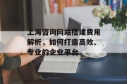 上海咨询网站搭建费用解析,如何打造高效、专业的企业平台 上海咨询网站搭建费用解析,如何打造高效、专业的企业平台