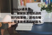 -visage通关攻略,破解新游戏挑战的技巧和策略,游戏攻略,探索新世界的秘籍与技巧! -visage通关攻略,破解新游戏挑战的技巧和策略,游戏攻略,探索新世界的秘籍与技巧!