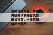 通关攻略声音,帮助你突破关卡的秘密武器,通关秘籍,一键解锁,破题小助手 通关攻略声音,帮助你突破关卡的秘密武器,通关秘籍,一键解锁,破题小助手