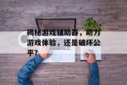 揭秘游戏辅助器,助力游戏体验,还是破坏公平? 揭秘游戏辅助器,助力游戏体验,还是破坏公平?