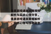 像素游戏通关攻略视频解析与实战心得分享,像素游戏通关策略解析,实战心得与技巧分享 像素游戏通关攻略视频解析与实战心得分享,像素游戏通关策略解析,实战心得与技巧分享