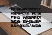 提升网站用户体验的关键策略与方法,提升用户体验,关键策略和方法指南,提升网站用户体验,策略与方法指南 提升网站用户体验的关键策略与方法,提升用户体验,关键策略和方法指南,提升网站用户体验,策略与方法指南