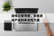 游戏云服务器,未来游戏产业的革命性力量 游戏云服务器,未来游戏产业的革命性力量