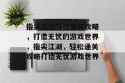 指尖江湖轻松通关攻略,打造无忧的游戏世界,指尖江湖,轻松通关攻略打造无忧游戏世界