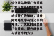 优化网站流量广告策略,如何提高网站的曝光率和转化率?,优化网站流量广告策略,提升网站曝光率与转化率的方法。,优化网站流量广告策略,提升曝光率与转化率的方法 优化网站流量广告策略,如何提高网站的曝光率和转化率?,优化网站流量广告策略,提升网站曝光率与转化率的方法。,优化网站流量广告策略,提升曝光率与转化率的方法