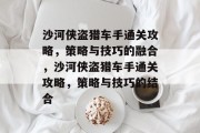 沙河侠盗猎车手通关攻略,策略与技巧的融合,沙河侠盗猎车手通关攻略,策略与技巧的结合 沙河侠盗猎车手通关攻略,策略与技巧的融合,沙河侠盗猎车手通关攻略,策略与技巧的结合