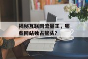 揭秘互联网流量王,哪些网站独占鳌头? 揭秘互联网流量王,哪些网站独占鳌头?