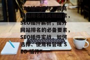 SEO插件揭秘,提高网站排名的关键因素,SEO插件解析,提升网站排名的必备要素,SEO插件实战,如何选择、使用和管理 SEO 插件? SEO插件揭秘,提高网站排名的关键因素,SEO插件解析,提升网站排名的必备要素,SEO插件实战,如何选择、使用和管理 SEO 插件?
