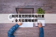 如何高效转移网站权重,全方位策略解析 如何高效转移网站权重,全方位策略解析