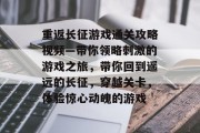 重返长征游戏通关攻略视频—带你领略刺激的游戏之旅,带你回到遥远的长征,穿越关卡,体验惊心动魄的游戏 重返长征游戏通关攻略视频—带你领略刺激的游戏之旅,带你回到遥远的长征,穿越关卡,体验惊心动魄的游戏