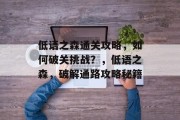 低语之森通关攻略,如何破关挑战?,低语之森,破解通路攻略秘籍 低语之森通关攻略,如何破关挑战?,低语之森,破解通路攻略秘籍