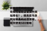 凯里外贸网站SEO公司如何帮助企业提升网站排名?,提高亚马逊网站销售的运营策略,如何使用SEO策略 凯里外贸网站SEO公司如何帮助企业提升网站排名?,提高亚马逊网站销售的运营策略,如何使用SEO策略