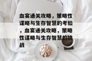 血宴通关攻略,策略性谋略与生存智慧的考验,血宴通关攻略,策略性谋略与生存智慧的挑战 血宴通关攻略,策略性谋略与生存智慧的考验,血宴通关攻略,策略性谋略与生存智慧的挑战
