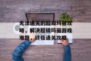 无法通关的超级玛丽攻略,解决超级玛丽游戏难题,终极通关攻略
