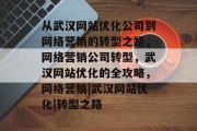 从武汉网站优化公司到网络营销的转型之路,网络营销公司转型,武汉网站优化的全攻略,网络营销|武汉网站优化|转型之路 从武汉网站优化公司到网络营销的转型之路,网络营销公司转型,武汉网站优化的全攻略,网络营销|武汉网站优化|转型之路
