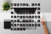打造官方网站,提升用户体验与商业价值的策略,网站优化策略,提升用户体验与商业价值的关键,网站优化,提升用户体验与商业价值的关键策略 打造官方网站,提升用户体验与商业价值的策略,网站优化策略,提升用户体验与商业价值的关键,网站优化,提升用户体验与商业价值的关键策略